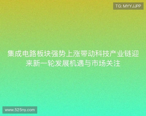 集成电路板块强势上涨带动科技产业链迎来新一轮发展机遇与市场关注
